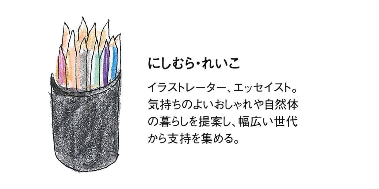 にしむら・れいこ イラストレーター、エッセイスト。気持ちのよいおしゃれや自然体の暮らしを提案し、幅広い世代から支持を集める。