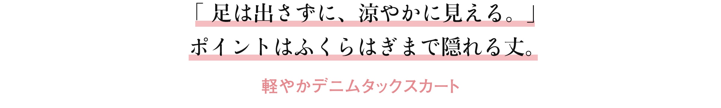 「足は出さずに、涼やかに見える。」ポイントはふくらはぎまで隠れる丈。 軽やかデニムタックスカート