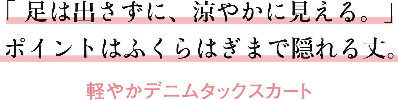 「足は出さずに、涼やかに見える。」ポイントはふくらはぎまで隠れる丈。 軽やかデニムタックスカート