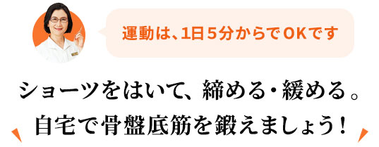 運動は、1日5分からでOKです ショーツをはいて、締める・緩める。自宅で骨盤底筋を鍛えましょう!