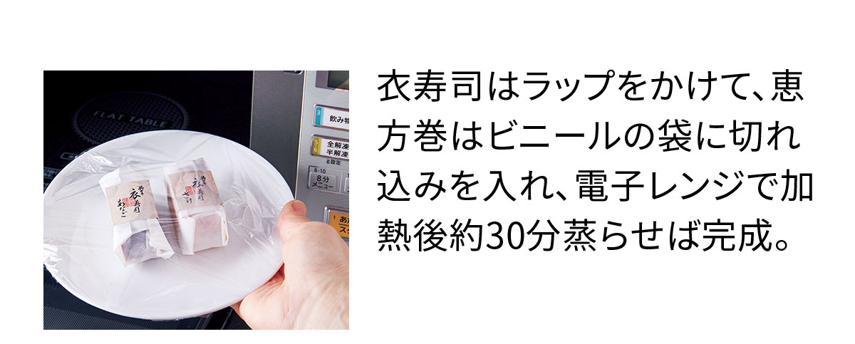 衣寿司はラップをかけて、恵方巻はビニールの袋に切れ込みを入れ、電子レンジで加熱後約30分蒸らせば完成。