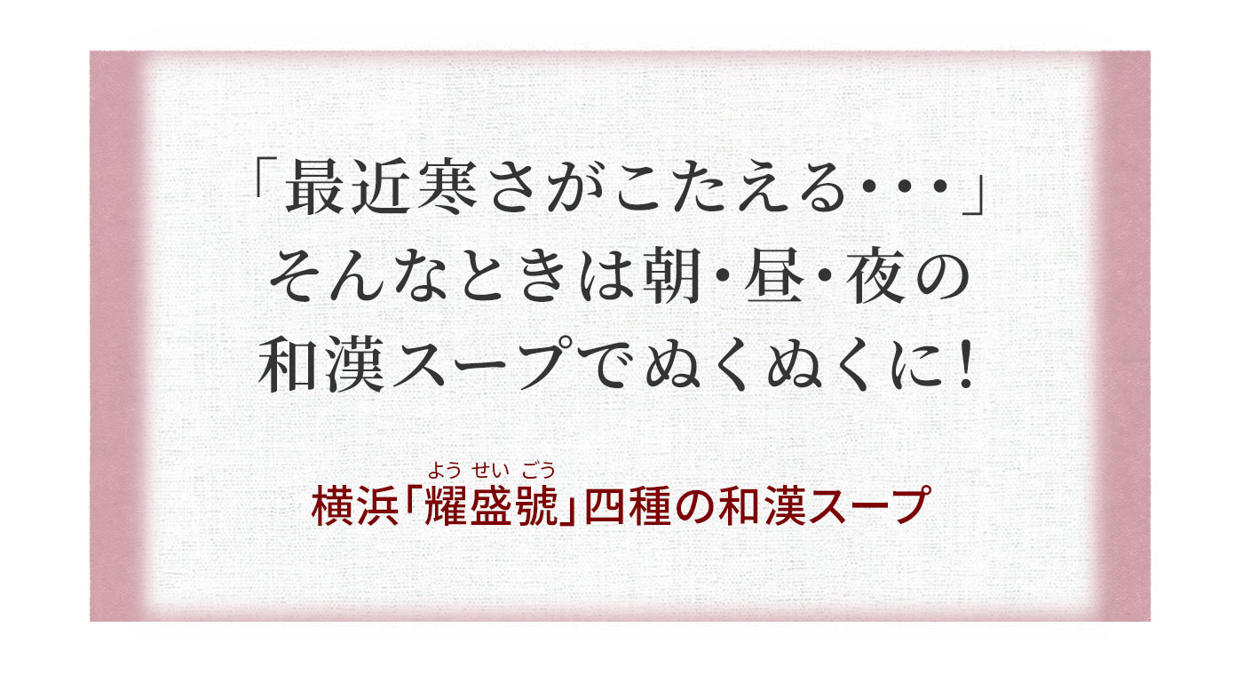 「最近寒さがこたえる・・・」そんなときは朝・昼・夜の和漢スープでぬくぬくに!横浜「耀盛號」四種の和漢スープ