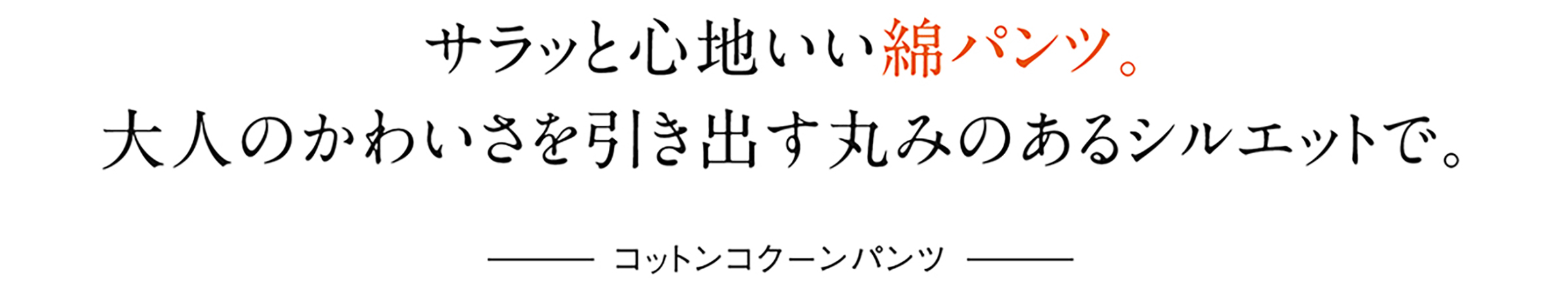 サラッと心地いい綿パンツ。大人のかわいさを引き出す丸みのあるシルエットで。 コットンコクーンパンツ