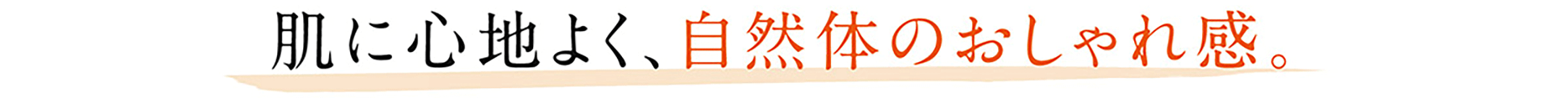 肌に心地よく、自然体のおしゃれ感。