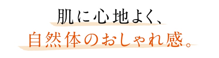 肌に心地よく、自然体のおしゃれ感。