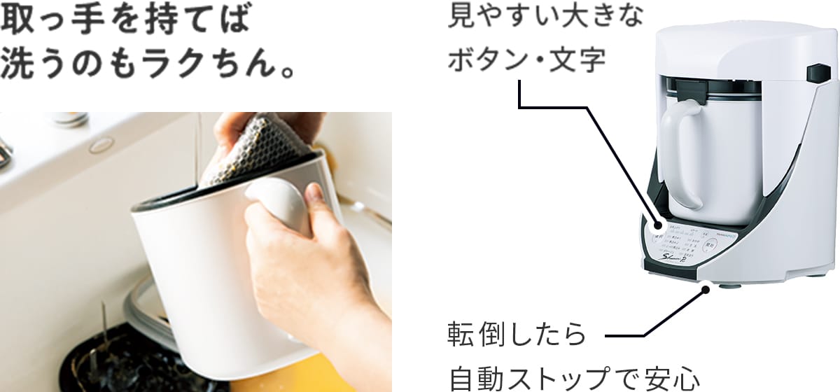 取っ手を持てば洗うのもラクちん。 見やすい大きなボタン・文字 転倒したら自動ストップで安心