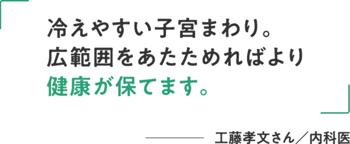 工藤孝文さん/内科医「冷えやすい子宮まわり。広範囲をあたためればより健康が保てます。」