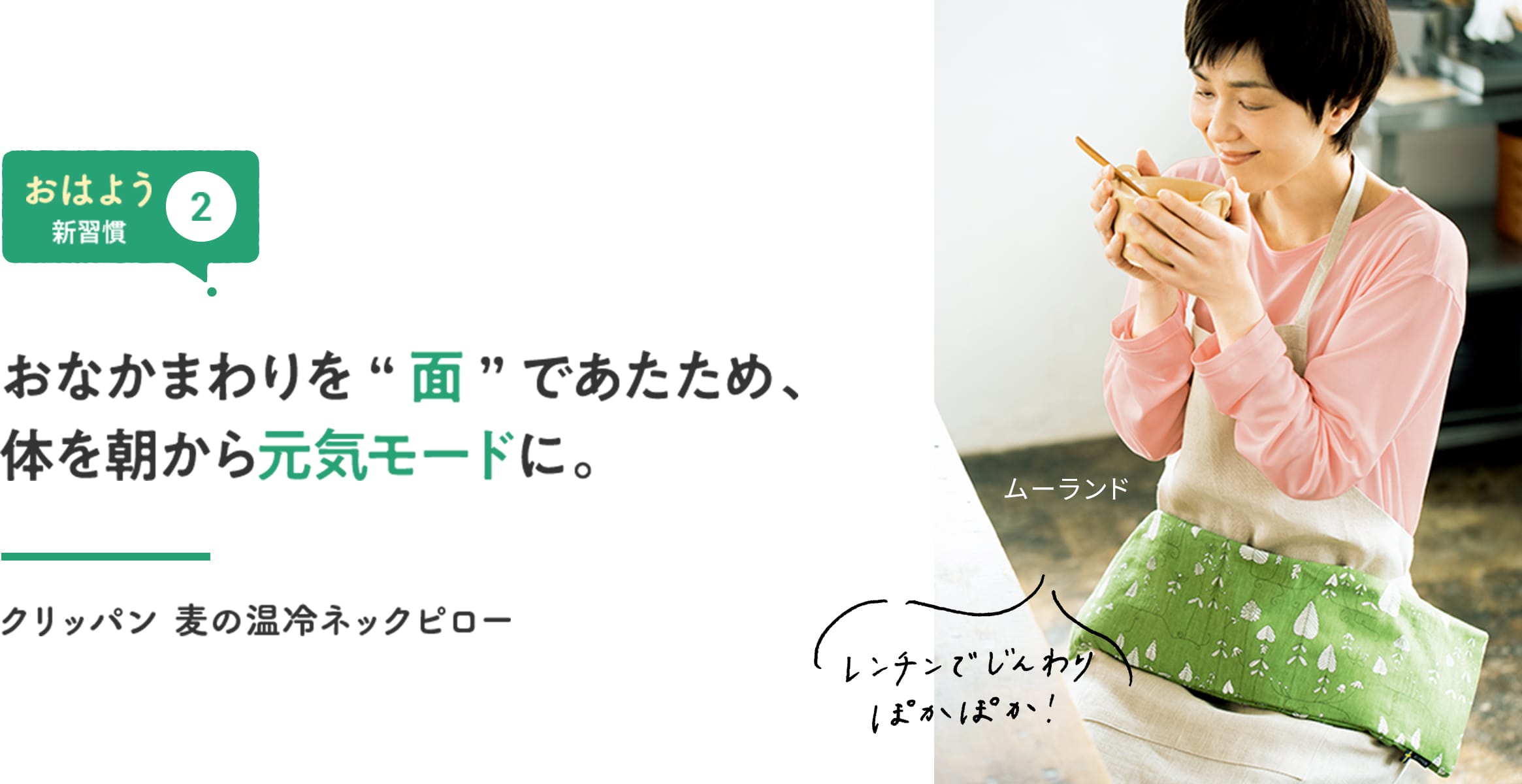 【おはよう新習慣②】おなかまわりを“面”であたため、体を朝から元気モードに。 「レンチンでじんわりぽかぽか!」 クリッパン 麦の温冷ネックピロー