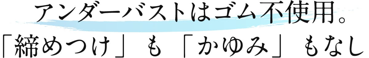 アンダーバストはゴム不使用。 「締めつけ」も「かゆみ」もなし