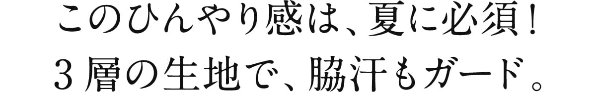 このひんやり感は、夏に必須! 3層の生地で、脇汗もガード。