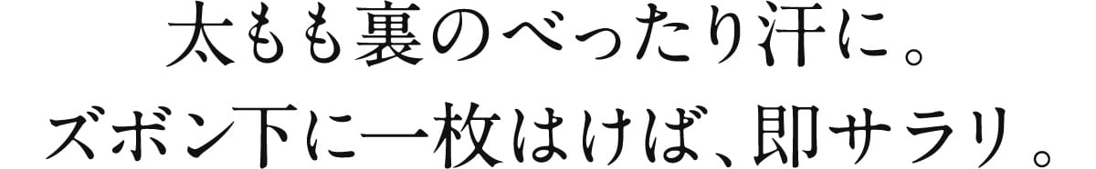 太もも裏のべったり汗に。 ズボン下に一枚はけば、即サラリ。