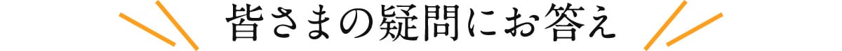 皆さまの疑問にお答え