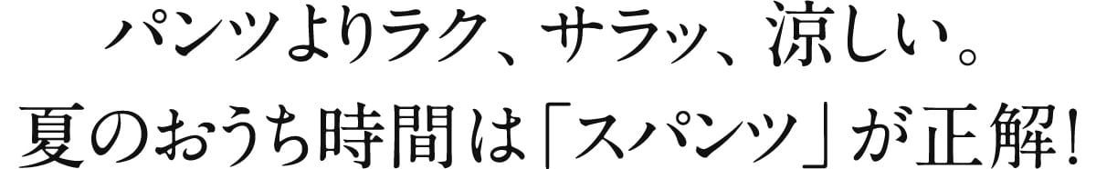 パンツよりラク、サラッ、涼しい。 夏のおうち時間は「スパンツ」が正解!