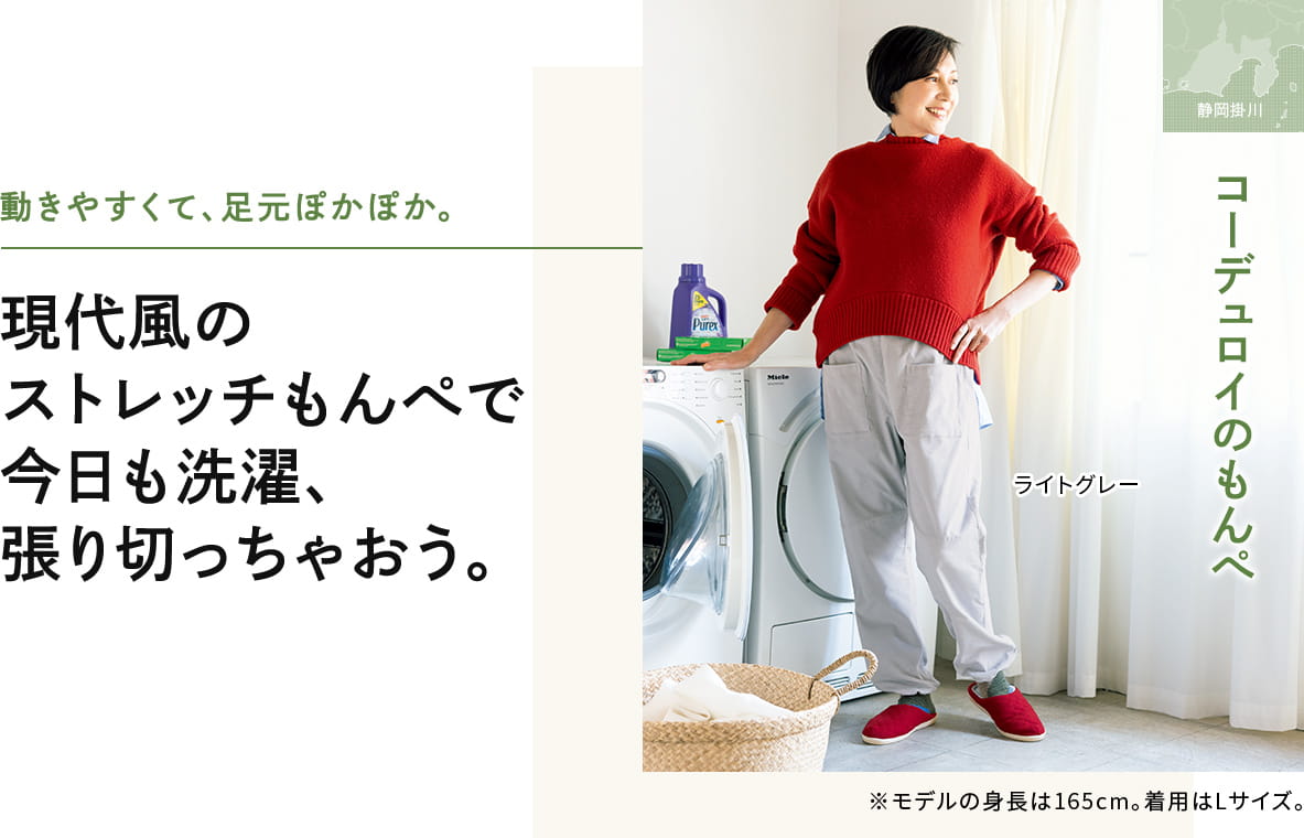 動きやすくて、足元ぽかぽか。現代風の ストレッチもんぺで 今日も洗濯、 張り切っちゃおう。