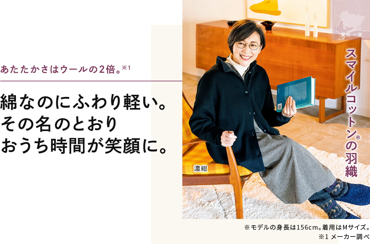 あたたかさはウールの2倍。綿なのにふわり軽い。 その名のとおり おうち時間が笑顔に。