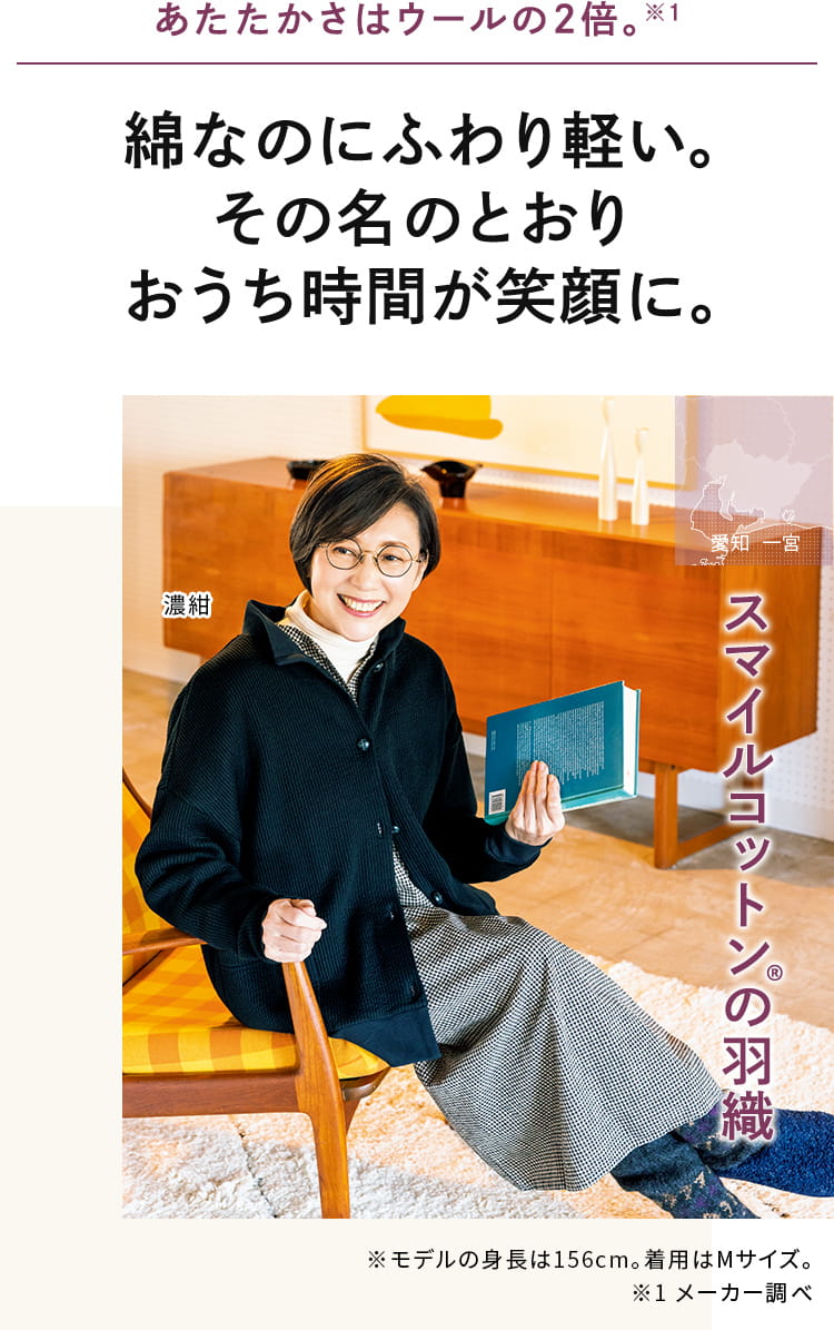 あたたかさはウールの2倍。綿なのにふわり軽い。 その名のとおり おうち時間が笑顔に。