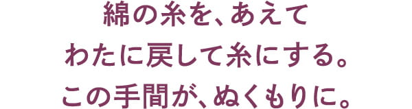 綿の糸を、あえて わたに戻して糸にする。 この手間が、ぬくもりに。
