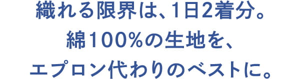 織れる限界は、1日2着分。 綿100%の生地を、 エプロン代わりのベストに。