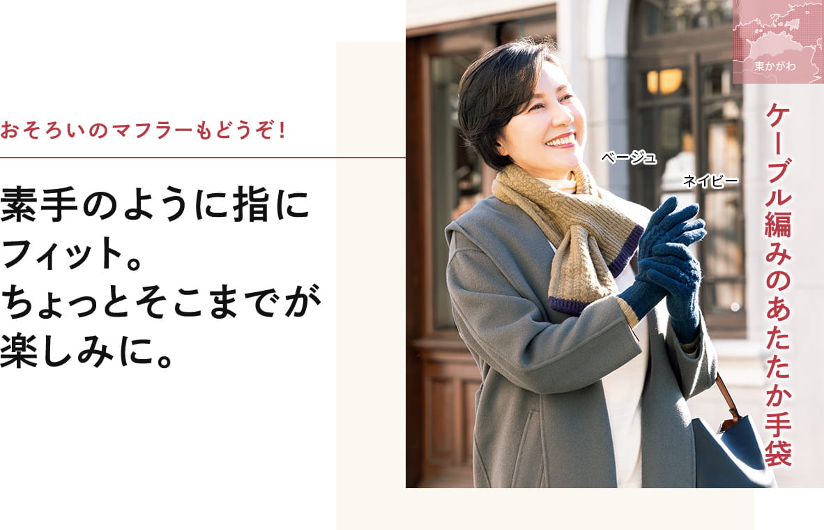 素手のように、指にフィット。おそろいの マフラーも一緒なら、 ちょっとそこまでが 楽しみに。
