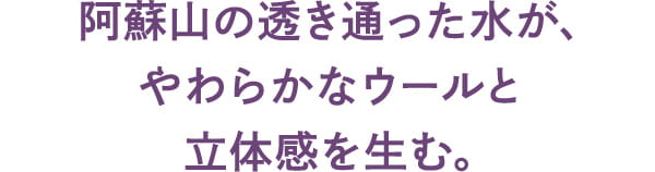 阿蘇山の透き通った水が、やわらかなウールと立体感を生む。