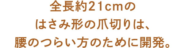 全長約21cmの はさみ形の爪切りは、 腰のつらい方を想って開発。