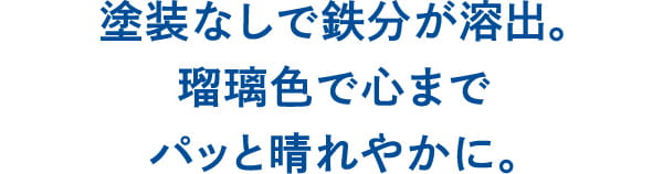 塗装なしで鉄分が溶出。 瑠璃色で心まで パッと晴れやかに。