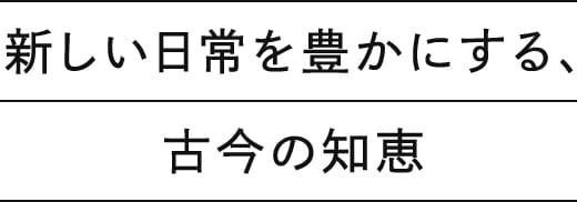 新しい日常を豊かにする、 古今の知恵