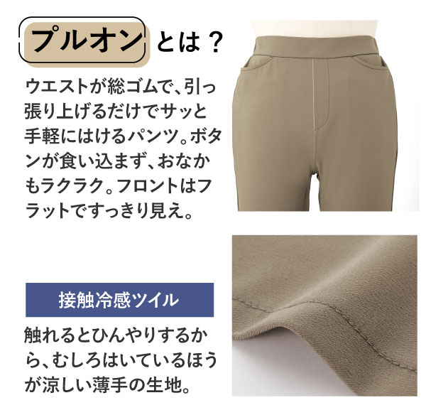 プルオンとは?ウエストが総ゴムで、引っ張り上げるだけでサッと手軽にはけるパンツ。ボタンが食い込まず、おなかもラクラク。フロントはフラットですっきり見え。