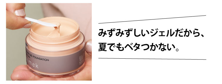 みずみずしいジェルだから、夏でもベタつかない。