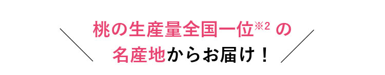 桃の生産量全国一位※2の名産地からお届け!