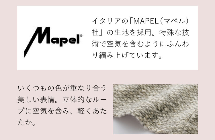 イタリアの「MAPEL(マペル)社」の生地を採用。特殊な技術で空気を含むようにふんわり編み上げています。/いくつもの色が重なり合う美しい表情。立体的なループに空気を含み、軽くあたたか。