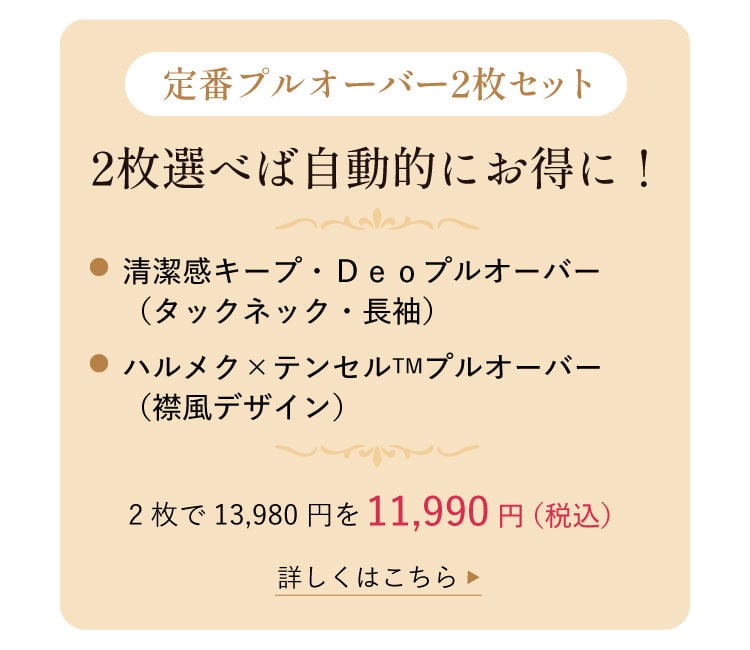 【定番プルオーバー2枚セット】2枚選べば自動的にお得に!/●清潔感キープ・Deoプルオーバー(タックネック・長袖) ●ハルメク×テンセルTMプルオーバー(襟風デザイン)/2枚で13,980円を11,990円(税込)<詳しくはこちら>