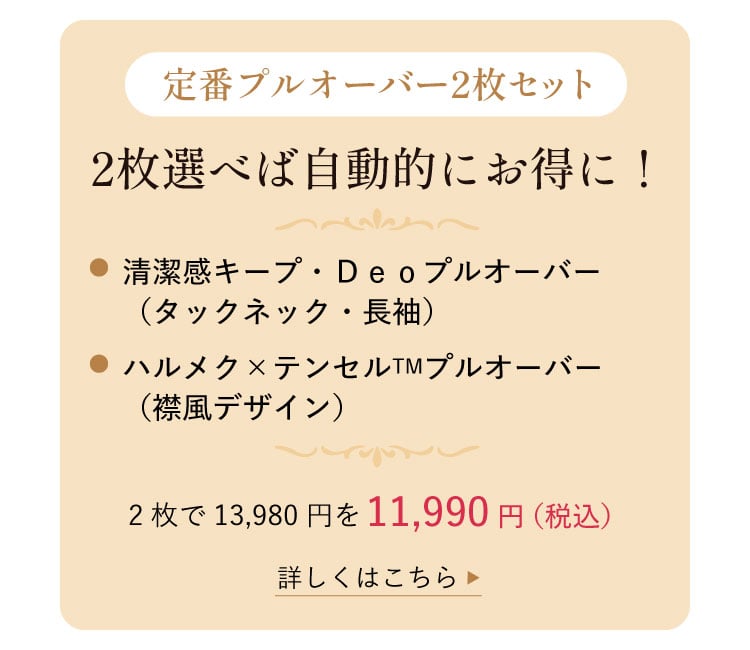 【定番プルオーバー2枚セット】2枚選べば自動的にお得に!/●清潔感キープ・Deoプルオーバー(タックネック・長袖) ●ハルメク×テンセルTMプルオーバー(襟風デザイン)/2枚で13,980円を11,990円(税込)<詳しくはこちら>