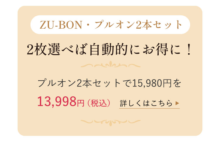 【ZU-BON・プルオン2本セット】2枚選べば自動的にお得に!プルオン2本セットで15,980円を13,998円(税込)<詳しくはこちら>