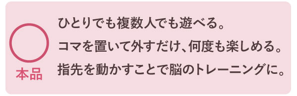 ひとりでも複数人でも遊べる。コマを置いて外すだけ、何度も楽しめる。指先を動かすことで脳のトレーニングに。