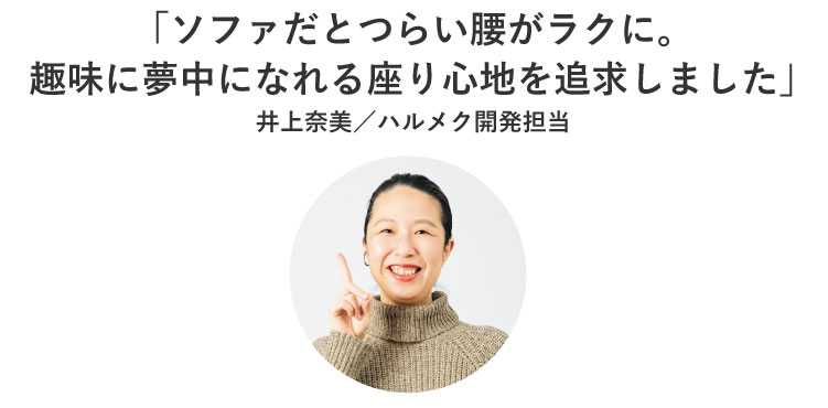 「ソファだとつらい腰がラクに。趣味に夢中になれる座り心地を追求しました」井上奈美/ハルメク開発担当